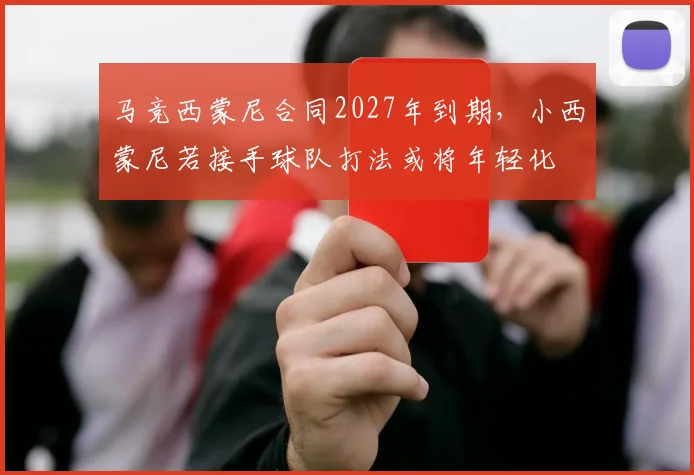马竞西蒙尼合同2027年到期，小西蒙尼若接手球队打法或将年轻化